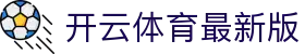 开云体育最新版下载 - 下载最新版本APP,畅享全新功能